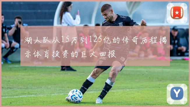 湖人队从15万到125亿的传奇历程揭示体育投资的巨大回报