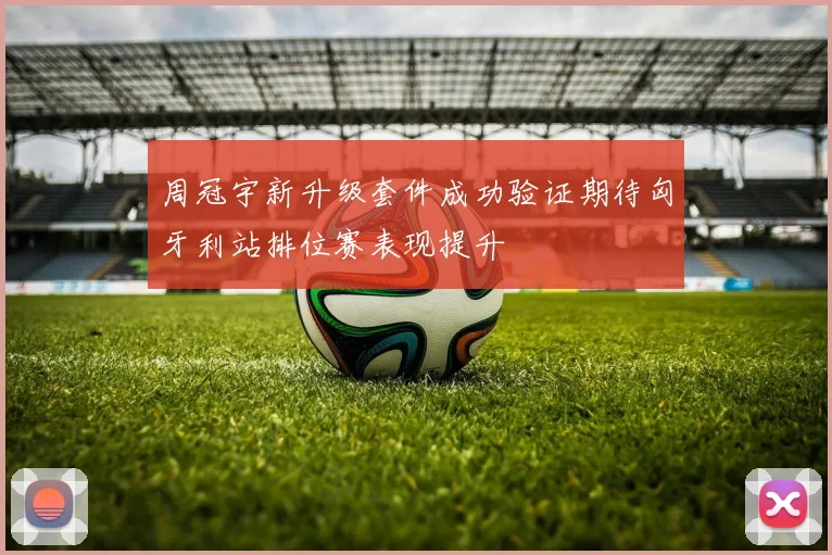 周冠宇新升级套件成功验证期待匈牙利站排位赛表现提升