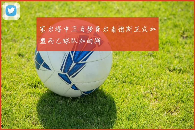 塞尔塔中卫马努费尔南德斯正式加盟西乙球队加的斯