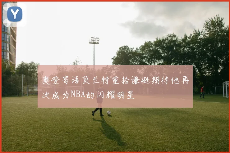 奥登寄语莫兰特重拾谦逊期待他再次成为NBA的闪耀明星