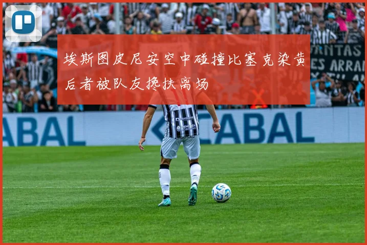 埃斯图皮尼安空中碰撞比塞克染黄后者被队友搀扶离场