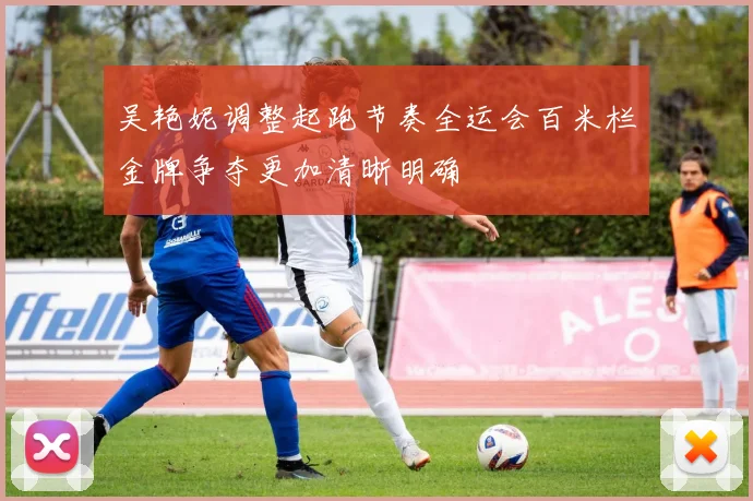 吴艳妮调整起跑节奏全运会百米栏金牌争夺更加清晰明确
