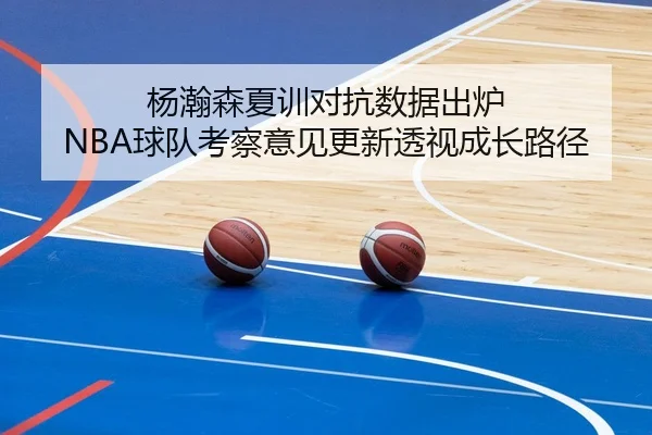 杨瀚森夏训对抗数据出炉 NBA球队考察意见更新透视成长路径
