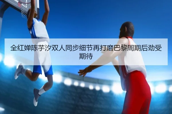 全红婵陈芋汐双人同步细节再打磨巴黎周期后劲受期待（ob.comapp）
