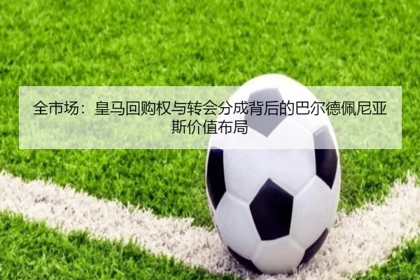 全市场：皇马回购权与转会分成背后的巴尔德佩尼亚斯价值布局（ob.comapp）