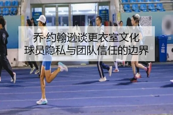 乔·约翰逊谈更衣室文化 球员隐私与团队信任的边界（ob.comapp）