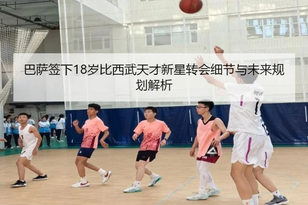 巴萨签下18岁比西武天才新星转会细节与未来规划解析（ob.comapp）