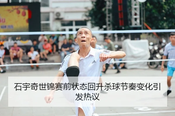 石宇奇世锦赛前状态回升杀球节奏变化引发热议（ob.comapp）