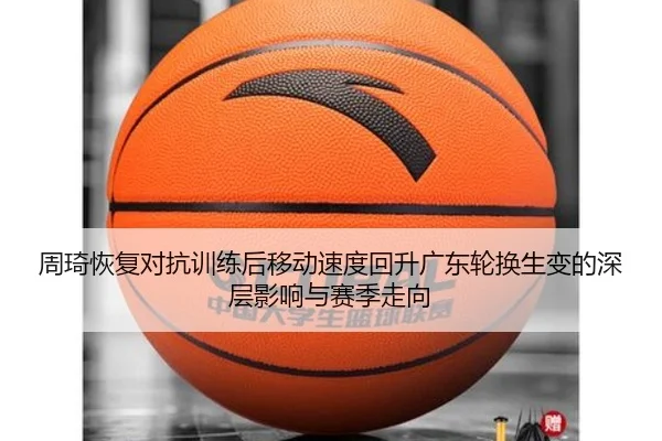 周琦恢复对抗训练后移动速度回升广东轮换生变的深层影响与赛季走向