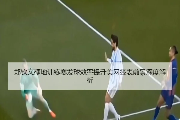 郑钦文硬地训练赛发球效率提升美网签表前景深度解析（ob.comapp）