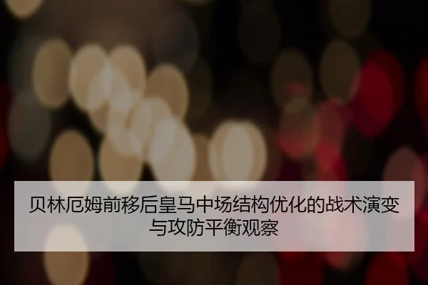 贝林厄姆前移后皇马中场结构优化的战术演变与攻防平衡观察（ob.comapp）