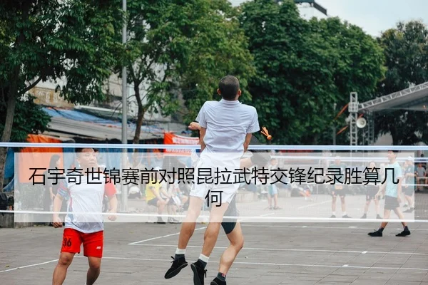 石宇奇世锦赛前对照昆拉武特交锋纪录胜算几何（ob.comapp）
