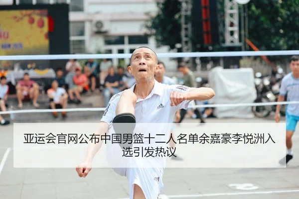 亚运会官网公布中国男篮十二人名单余嘉豪李悦洲入选引发热议（ob.comapp）