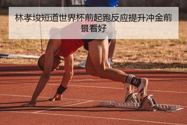 林孝埈短道世界杯前起跑反应提升冲金前景看好（ob.comapp）