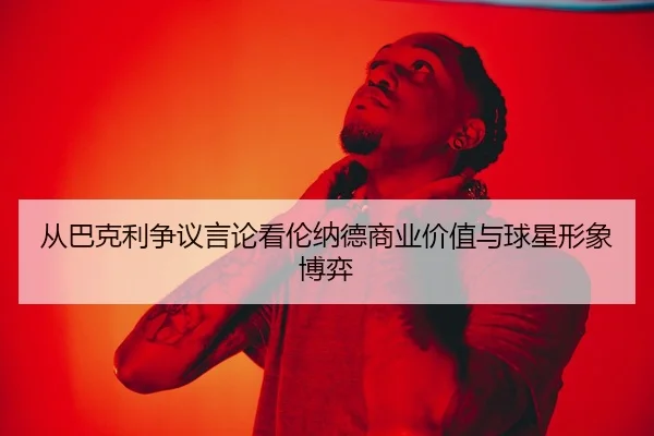 从巴克利争议言论看伦纳德商业价值与球星形象博弈（ob.comapp）