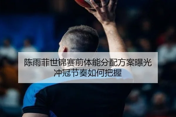 陈雨菲世锦赛前体能分配方案曝光 冲冠节奏如何把握 - ob.comapp