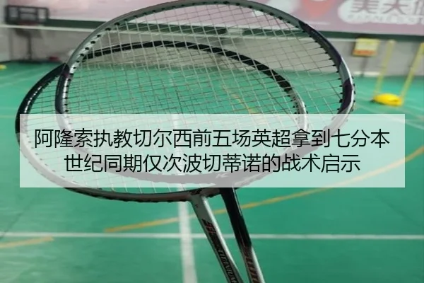 阿隆索执教切尔西前五场英超拿到七分本世纪同期仅次波切蒂诺的战术启示（ob.comapp）