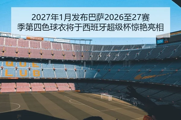 2027年1月发布巴萨2026至27赛季第四色球衣将于西班牙超级杯惊艳亮相（ob.comapp）